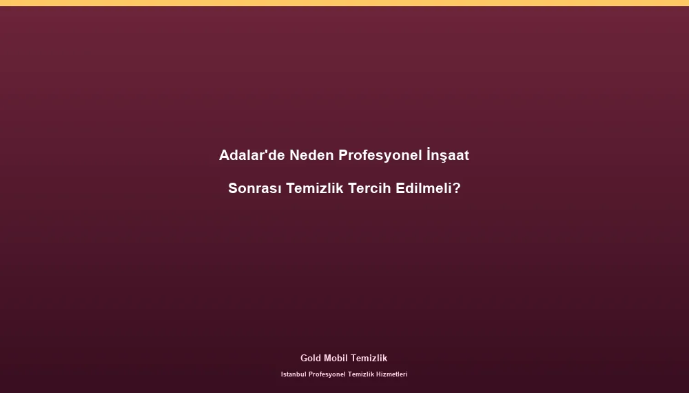 Adalar'de Neden Profesyonel İnşaat Sonrası Temizlik Tercih Edilmeli?