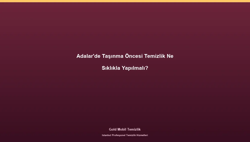 Adalar'de Taşınma Öncesi Temizlik Ne Sıklıkla Yapılmalı?
