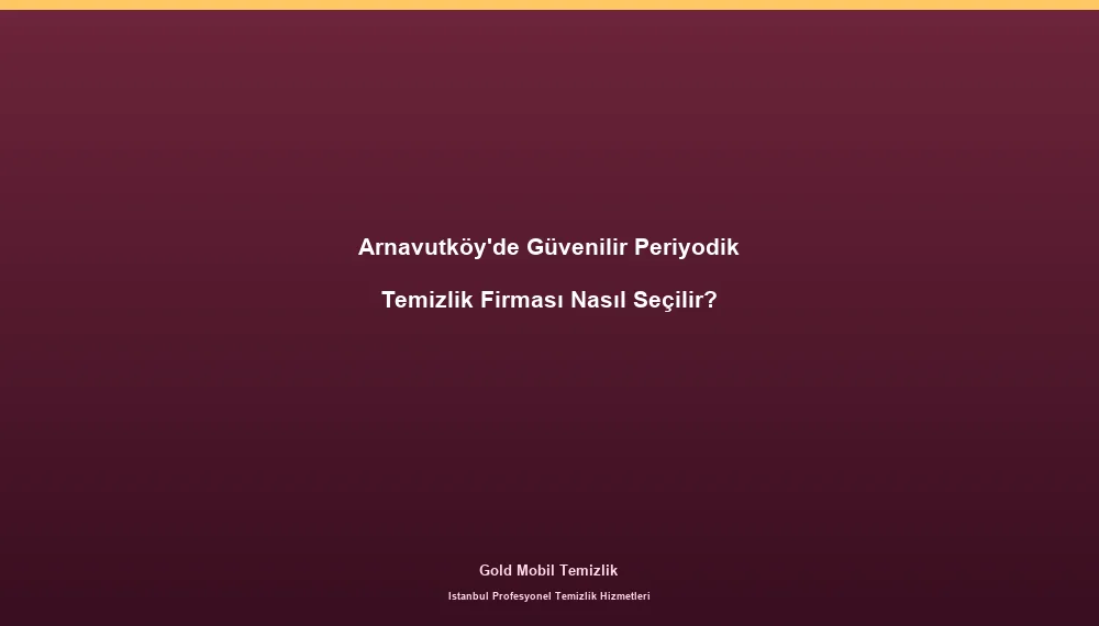 Arnavutköy'de Güvenilir Periyodik Temizlik Firması Nasıl Seçilir?