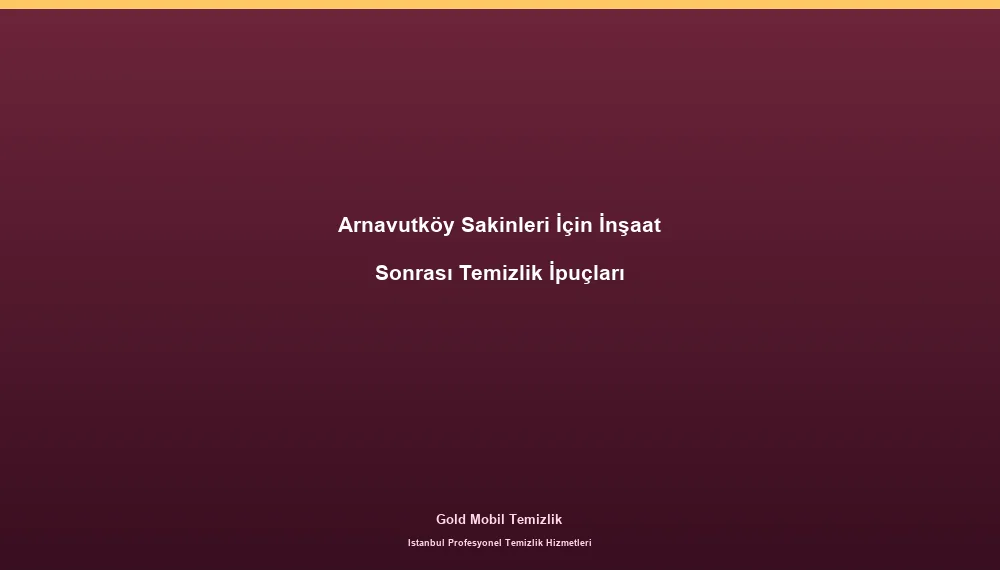 Arnavutköy Sakinleri İçin İnşaat Sonrası Temizlik İpuçları