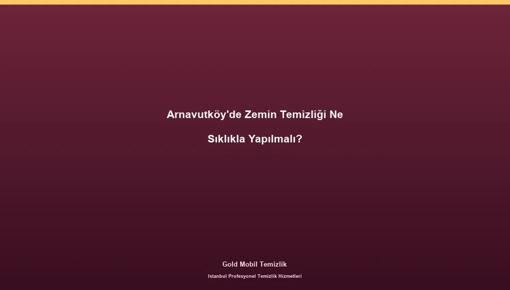 Arnavutköy'de Zemin Temizliği Ne Sıklıkla Yapılmalı?