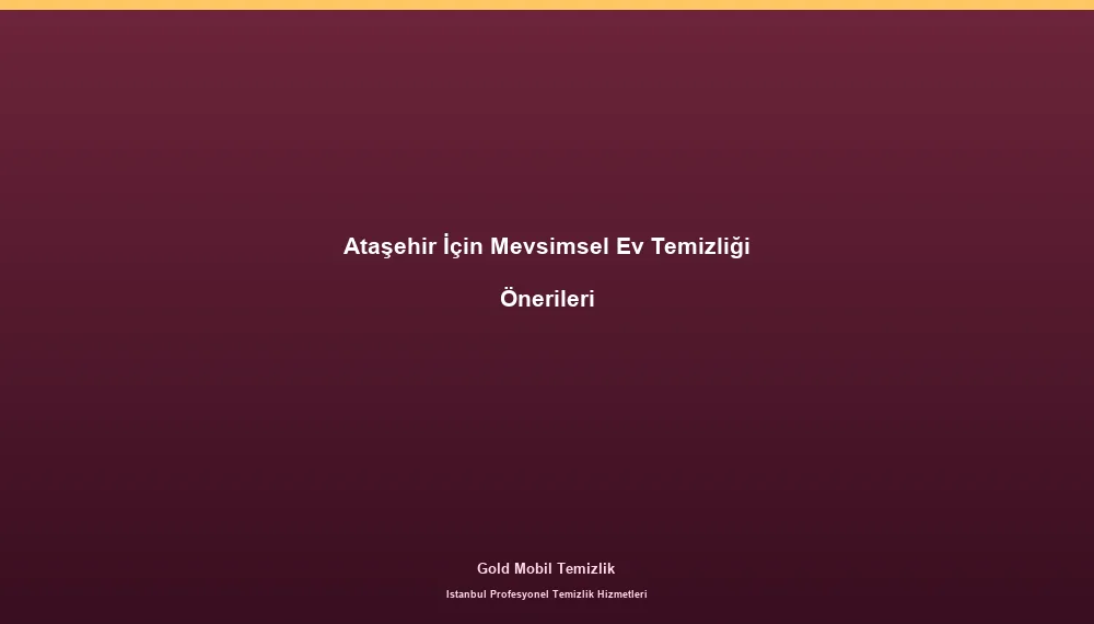Ataşehir İçin Mevsimsel Ev Temizliği Önerileri