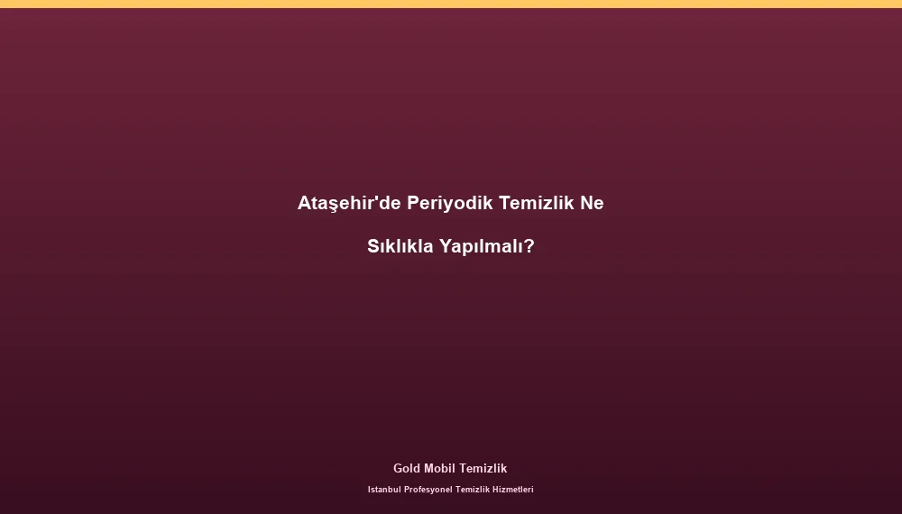Ataşehir'de Periyodik Temizlik Ne Sıklıkla Yapılmalı?