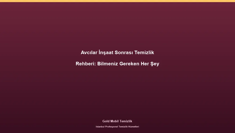 Avcılar İnşaat Sonrası Temizlik Rehberi: Bilmeniz Gereken Her Şey