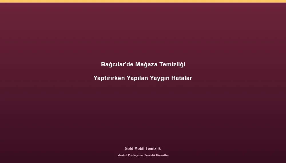Bağcılar'de Mağaza Temizliği Yaptırırken Yapılan Yaygın Hatalar