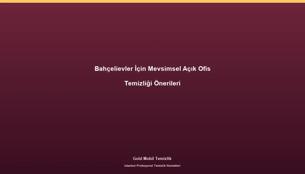 Bahçelievler İçin Mevsimsel Açık Ofis Temizliği Önerileri