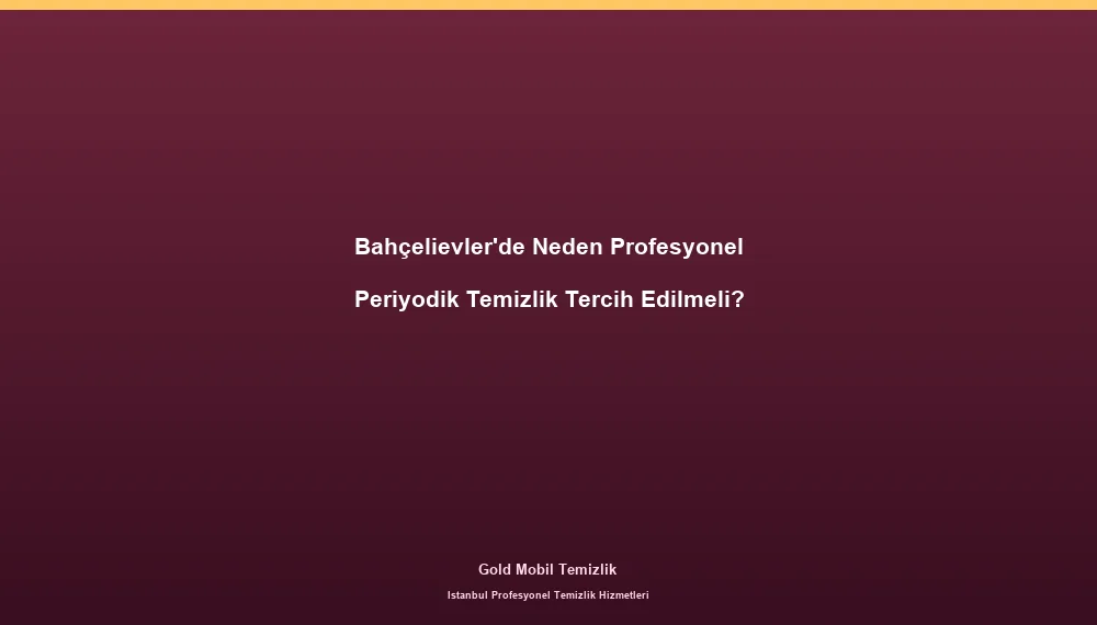 Bahçelievler'de Neden Profesyonel Periyodik Temizlik Tercih Edilmeli?