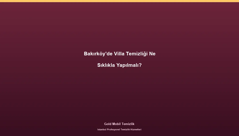 Bakırköy'de Villa Temizliği Ne Sıklıkla Yapılmalı?