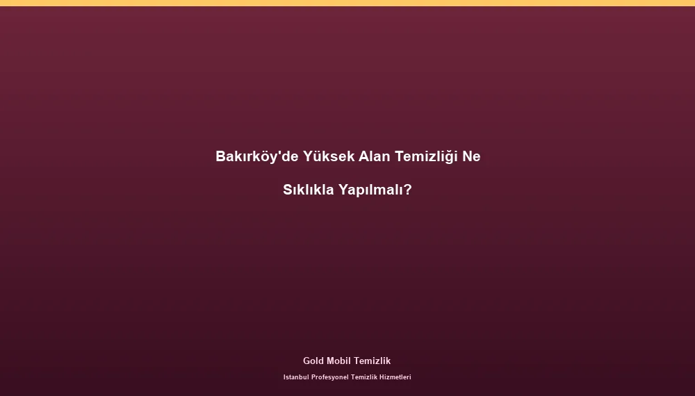 Bakırköy'de Yüksek Alan Temizliği Ne Sıklıkla Yapılmalı?