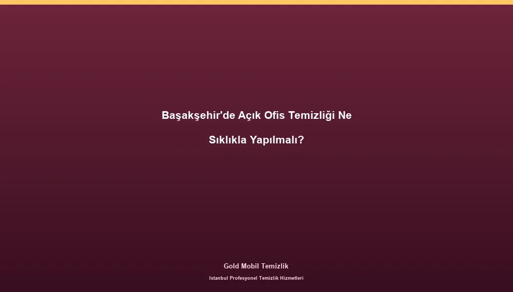 Başakşehir'de Açık Ofis Temizliği Ne Sıklıkla Yapılmalı?