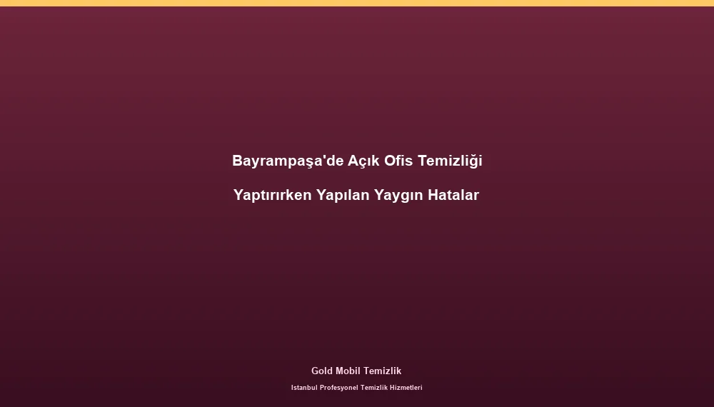 Bayrampaşa'de Açık Ofis Temizliği Yaptırırken Yapılan Yaygın Hatalar