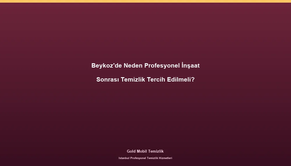 Beykoz'de Neden Profesyonel İnşaat Sonrası Temizlik Tercih Edilmeli?