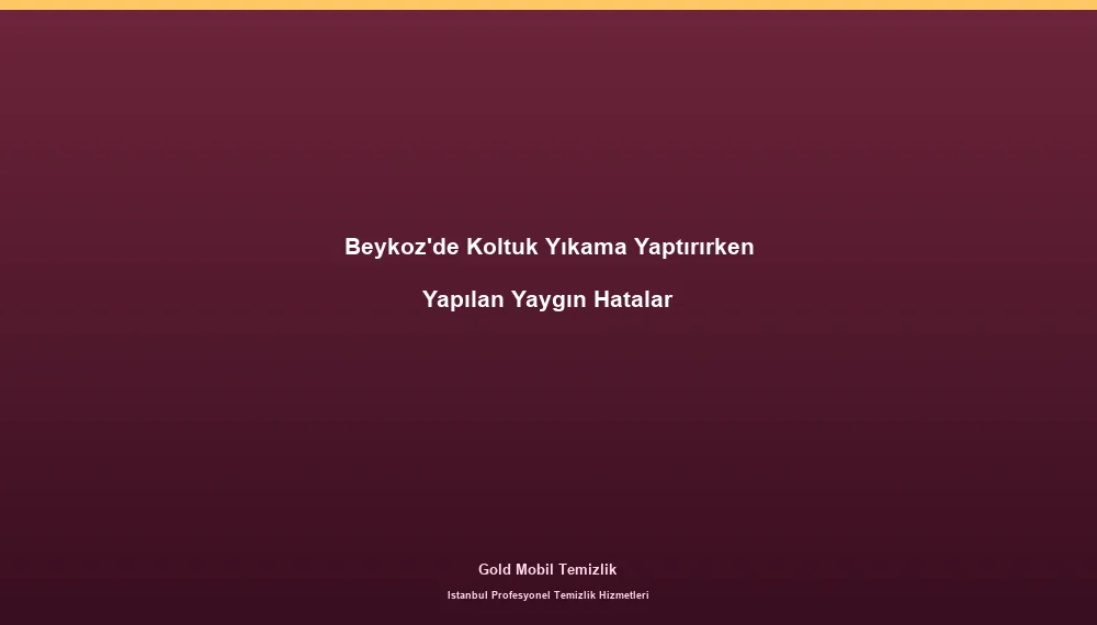 Beykoz'de Koltuk Yıkama Yaptırırken Yapılan Yaygın Hatalar
