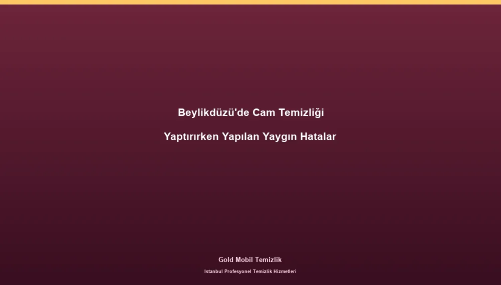 Beylikdüzü'de Cam Temizliği Yaptırırken Yapılan Yaygın Hatalar