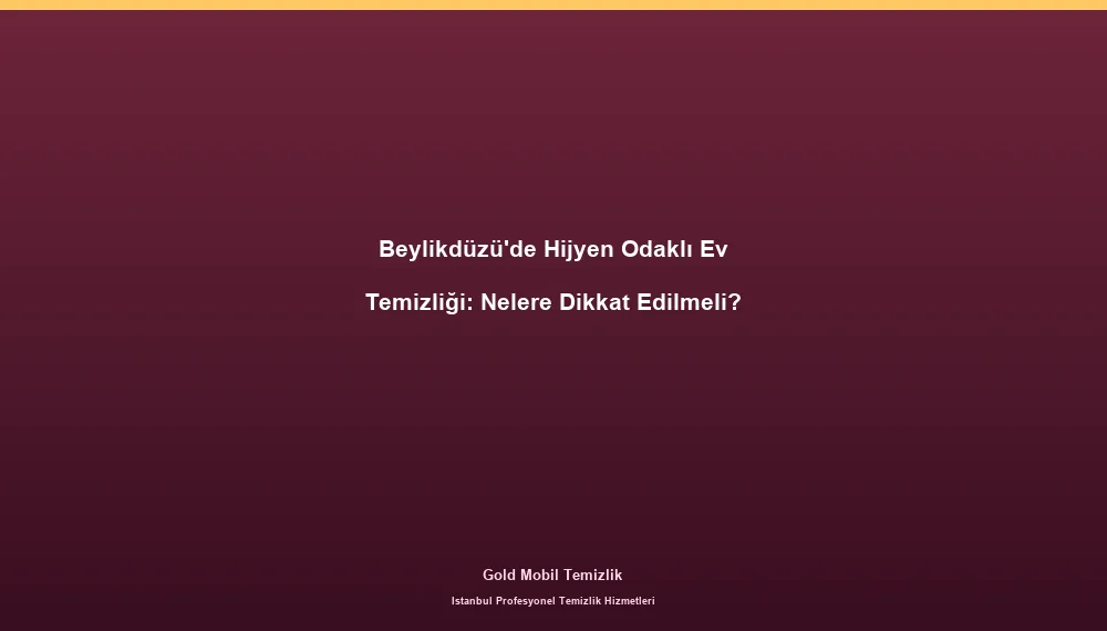 Beylikdüzü'de Hijyen Odaklı Ev Temizliği: Nelere Dikkat Edilmeli?