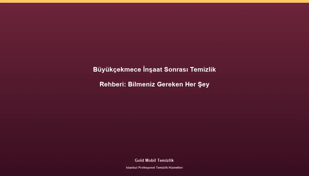Büyükçekmece İnşaat Sonrası Temizlik Rehberi: Bilmeniz Gereken Her Şey