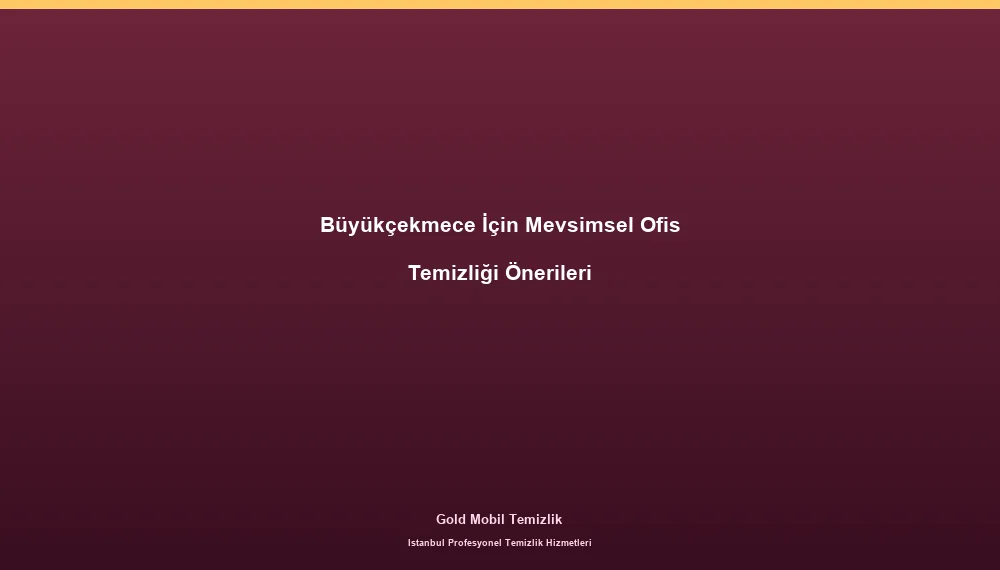 Büyükçekmece İçin Mevsimsel Ofis Temizliği Önerileri