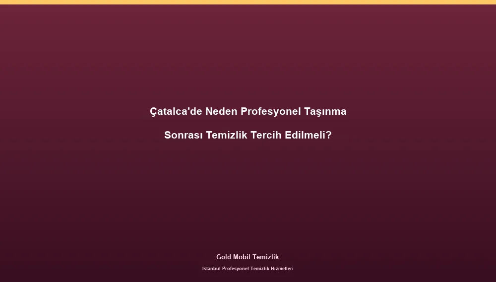 Çatalca'de Neden Profesyonel Taşınma Sonrası Temizlik Tercih Edilmeli?