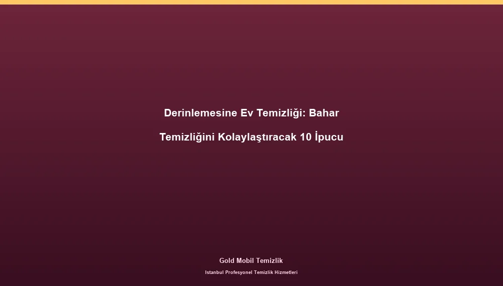 Derinlemesine Ev Temizliği: Bahar Temizliğini Kolaylaştıracak 10 İpucu