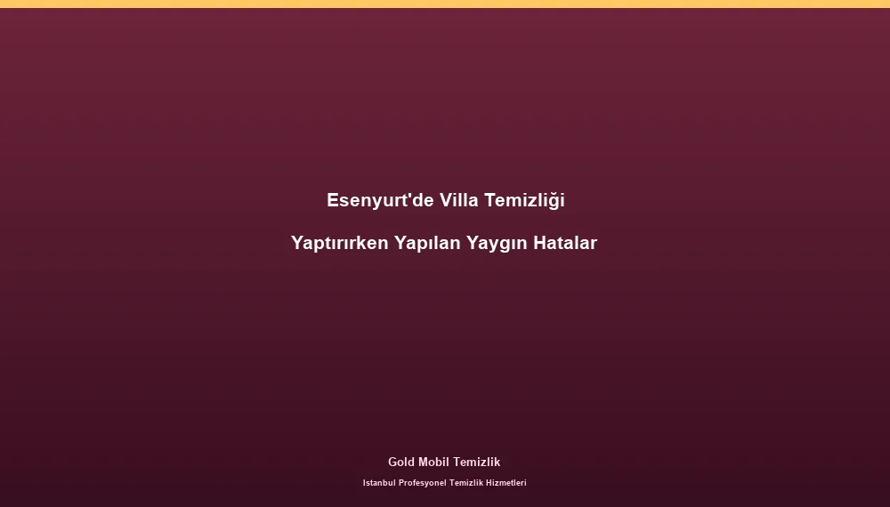 Esenyurt'de Villa Temizliği Yaptırırken Yapılan Yaygın Hatalar