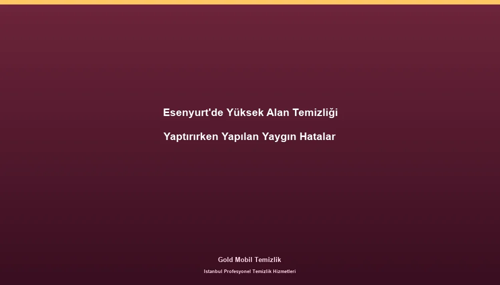 Esenyurt'de Yüksek Alan Temizliği Yaptırırken Yapılan Yaygın Hatalar