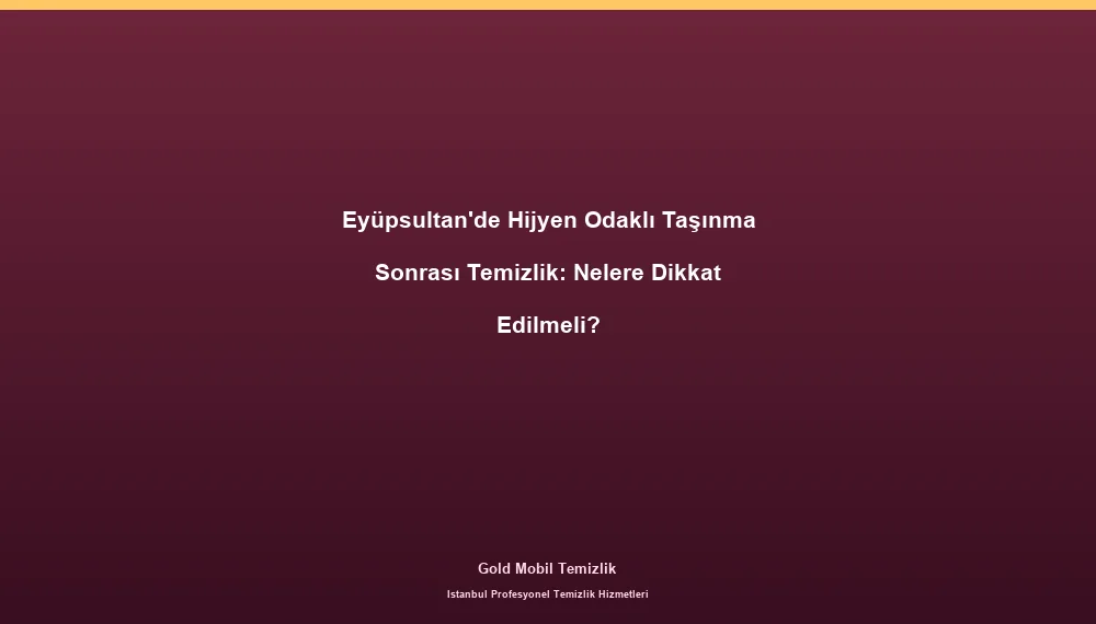 Eyüpsultan'de Hijyen Odaklı Taşınma Sonrası Temizlik: Nelere Dikkat Edilmeli?