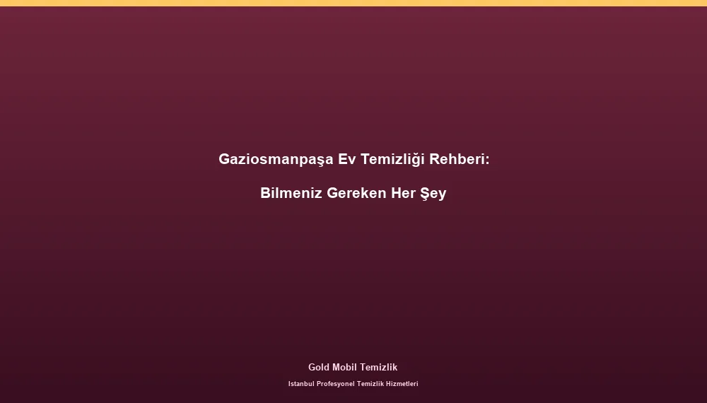 Gaziosmanpaşa Ev Temizliği Rehberi: Bilmeniz Gereken Her Şey