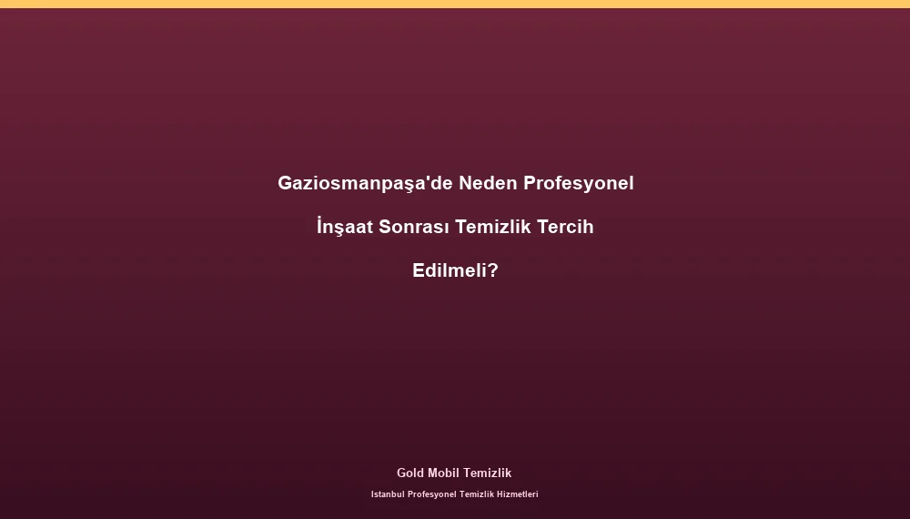 Gaziosmanpaşa'de Neden Profesyonel İnşaat Sonrası Temizlik Tercih Edilmeli?