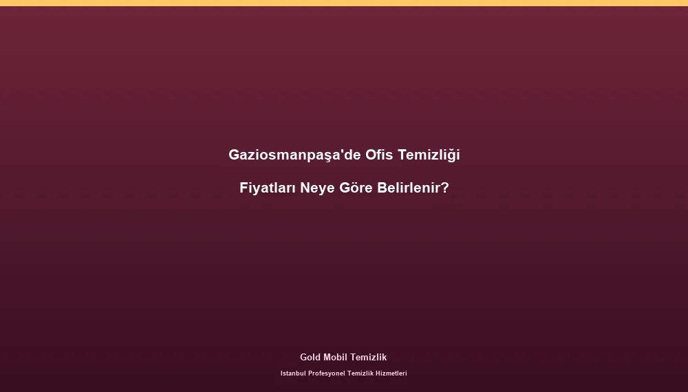 Gaziosmanpaşa'de Ofis Temizliği Fiyatları Neye Göre Belirlenir?