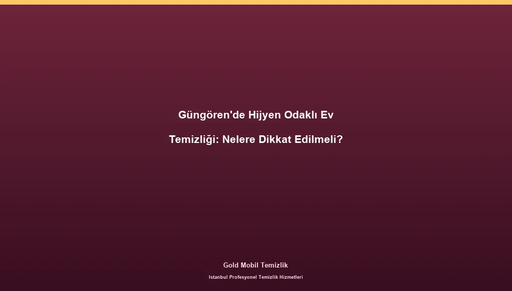 Güngören'de Hijyen Odaklı Ev Temizliği: Nelere Dikkat Edilmeli?