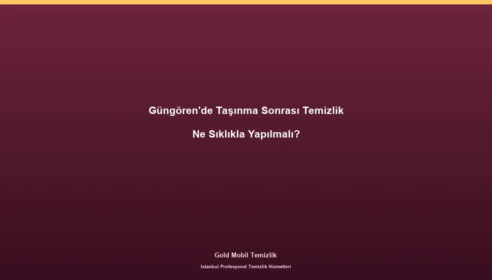 Güngören'de Taşınma Sonrası Temizlik Ne Sıklıkla Yapılmalı?