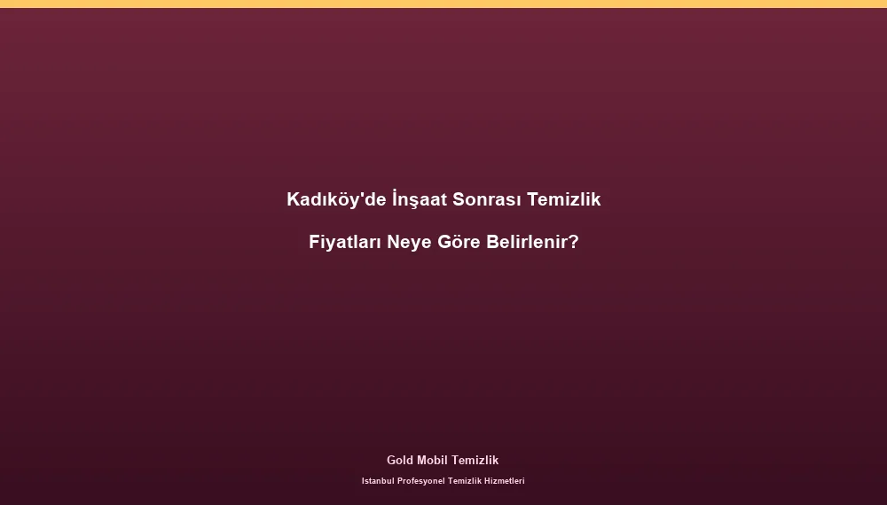 Kadıköy'de İnşaat Sonrası Temizlik Fiyatları Neye Göre Belirlenir?