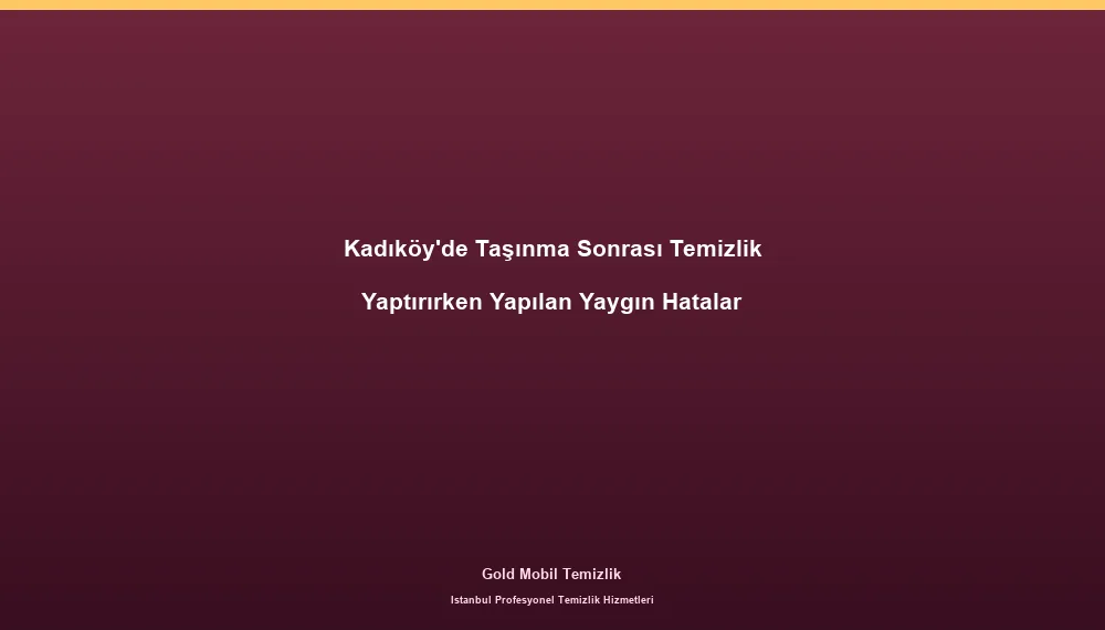 Kadıköy'de Taşınma Sonrası Temizlik Yaptırırken Yapılan Yaygın Hatalar