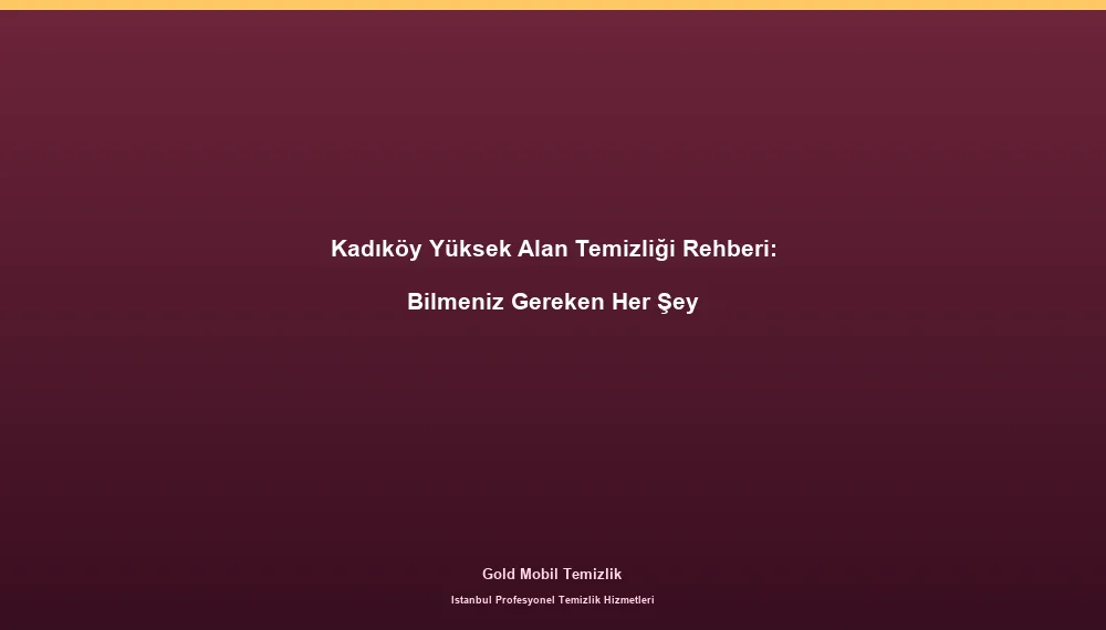 Kadıköy Yüksek Alan Temizliği Rehberi: Bilmeniz Gereken Her Şey