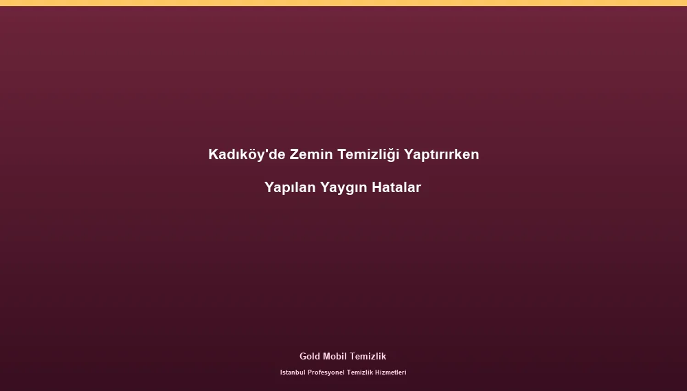 Kadıköy'de Zemin Temizliği Yaptırırken Yapılan Yaygın Hatalar