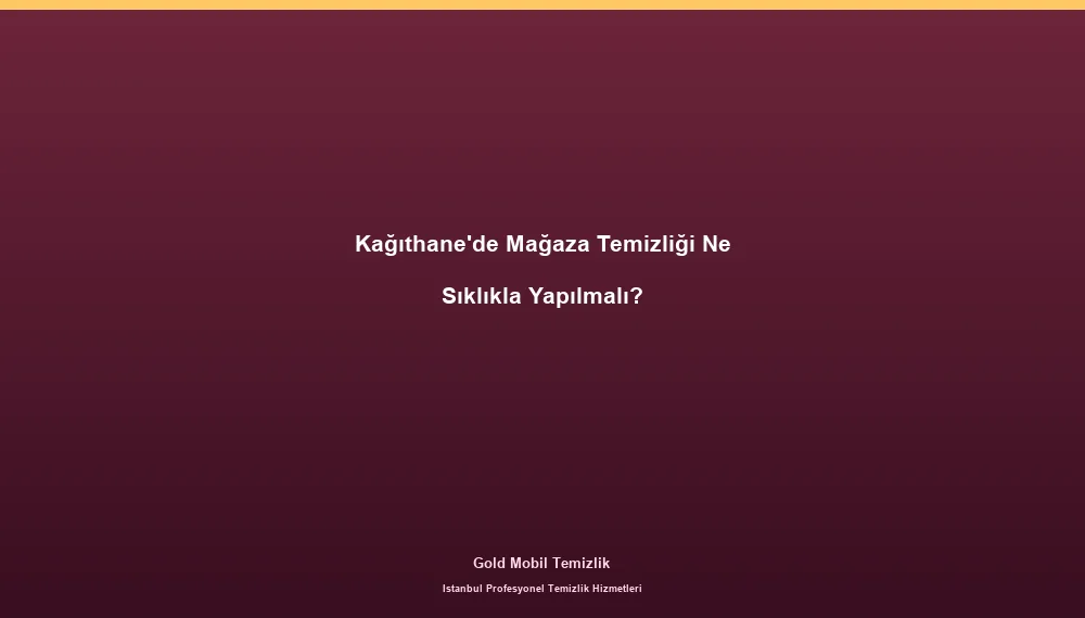 Kağıthane'de Mağaza Temizliği Ne Sıklıkla Yapılmalı?