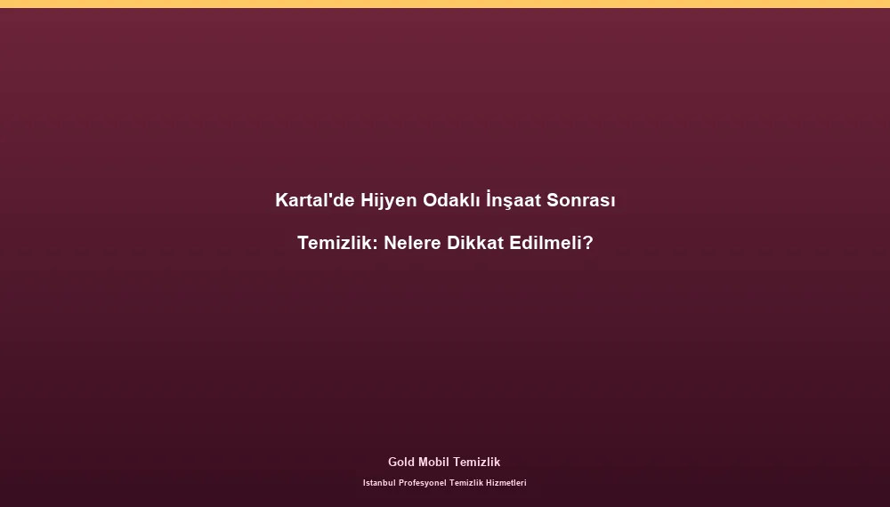 Kartal'de Hijyen Odaklı İnşaat Sonrası Temizlik: Nelere Dikkat Edilmeli?