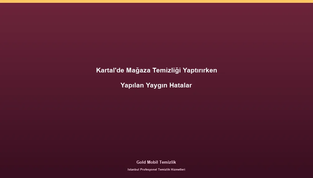 Kartal'de Mağaza Temizliği Yaptırırken Yapılan Yaygın Hatalar