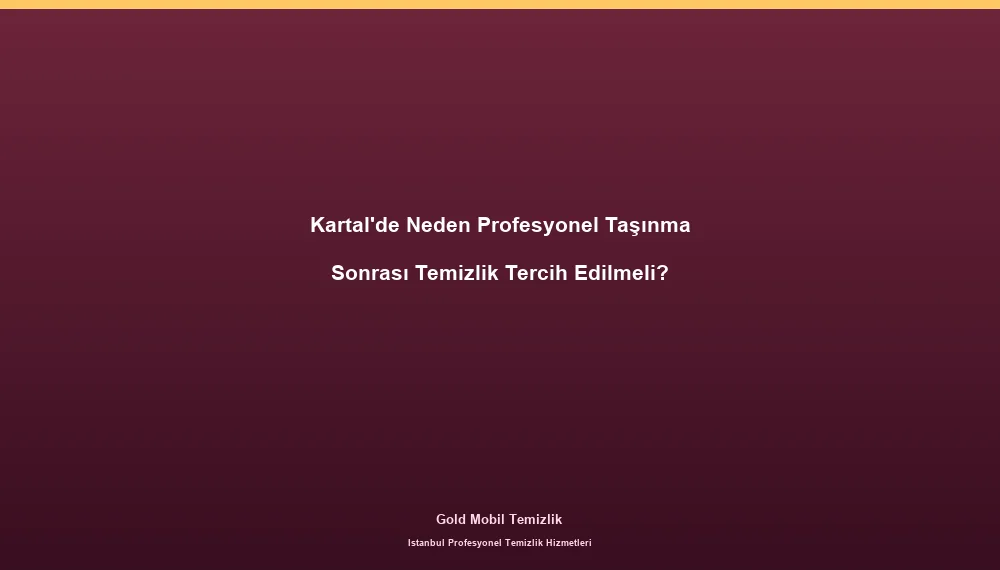 Kartal'de Neden Profesyonel Taşınma Sonrası Temizlik Tercih Edilmeli?