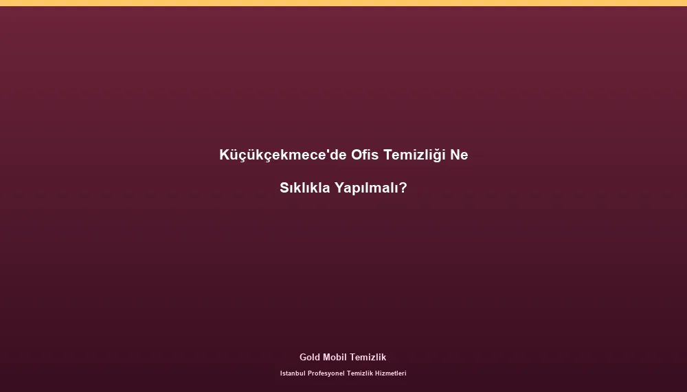 Küçükçekmece'de Ofis Temizliği Ne Sıklıkla Yapılmalı?