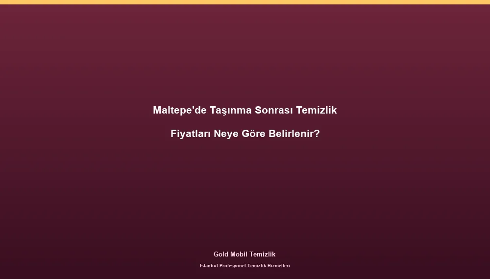 Maltepe'de Taşınma Sonrası Temizlik Fiyatları Neye Göre Belirlenir?