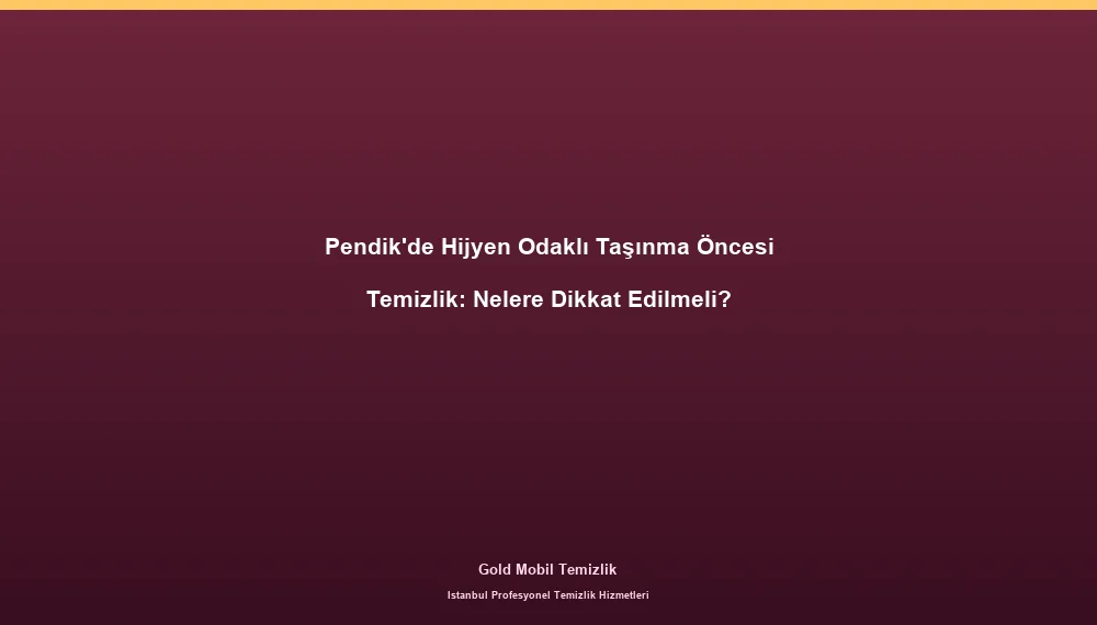 Pendik'de Hijyen Odaklı Taşınma Öncesi Temizlik: Nelere Dikkat Edilmeli?