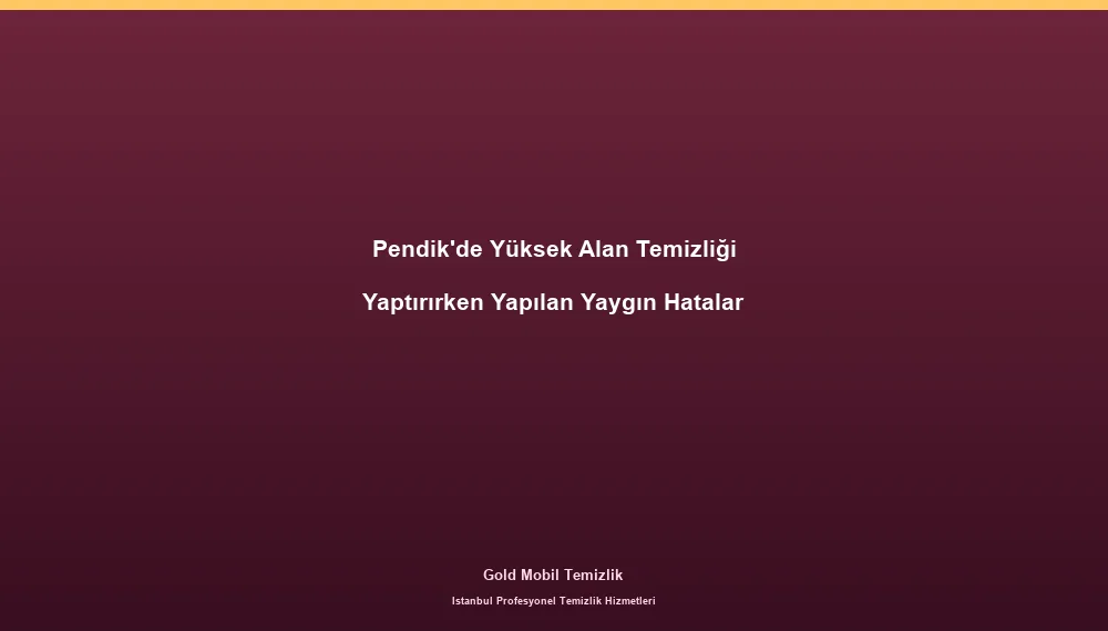 Pendik'de Yüksek Alan Temizliği Yaptırırken Yapılan Yaygın Hatalar