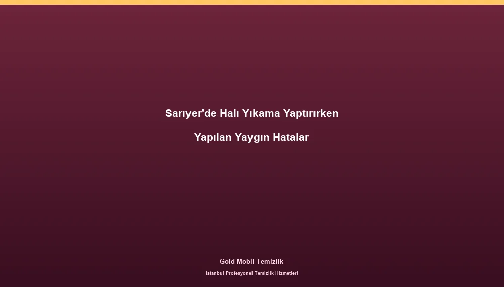 Sarıyer'de Halı Yıkama Yaptırırken Yapılan Yaygın Hatalar
