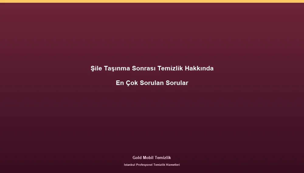 Şile Taşınma Sonrası Temizlik Hakkında En Çok Sorulan Sorular