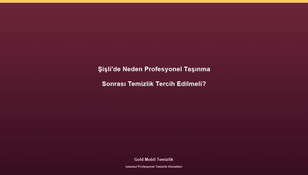 Şişli'de Neden Profesyonel Taşınma Sonrası Temizlik Tercih Edilmeli?