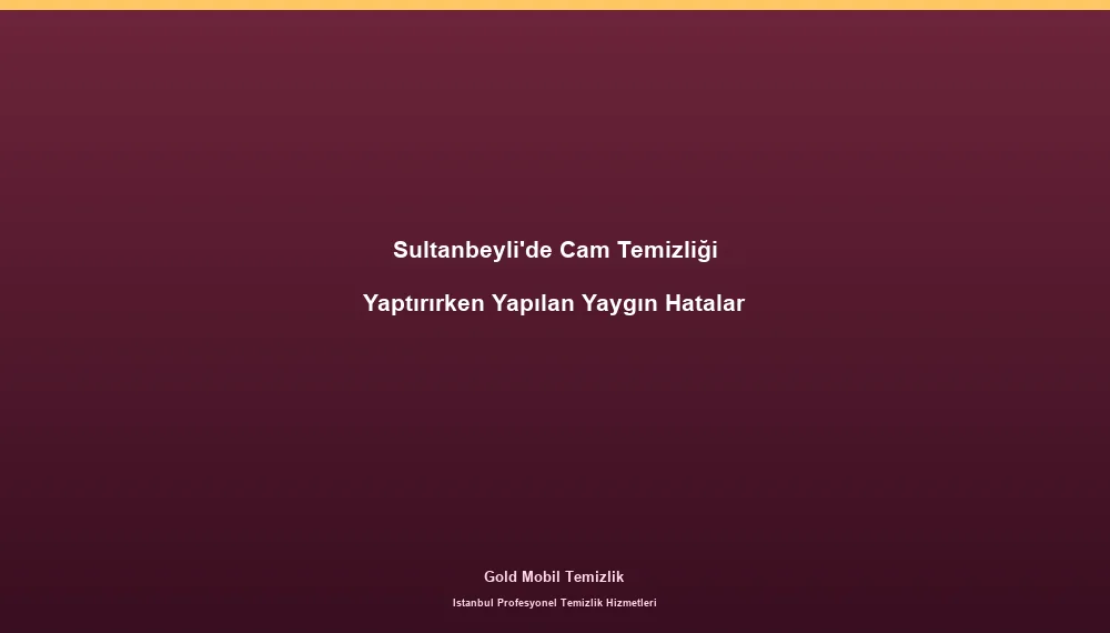 Sultanbeyli'de Cam Temizliği Yaptırırken Yapılan Yaygın Hatalar