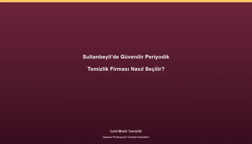 Sultanbeyli'de Güvenilir Periyodik Temizlik Firması Nasıl Seçilir?
