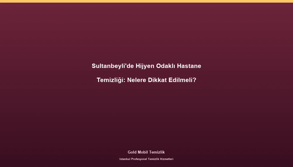 Sultanbeyli'de Hijyen Odaklı Hastane Temizliği: Nelere Dikkat Edilmeli?