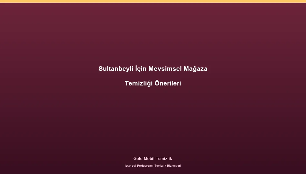 Sultanbeyli İçin Mevsimsel Mağaza Temizliği Önerileri